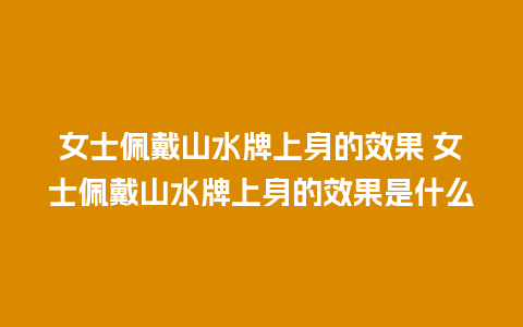 女士佩戴山水牌上身的效果 女士佩戴山水牌上身的效果是什么