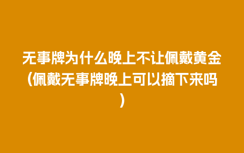 无事牌为什么晚上不让佩戴黄金(佩戴无事牌晚上可以摘下来吗)