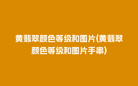 黄翡翠颜色等级和图片(黄翡翠颜色等级和图片手串)