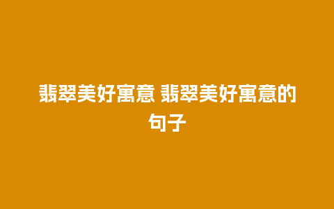 翡翠美好寓意 翡翠美好寓意的句子