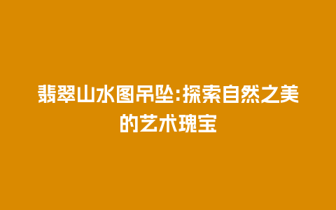 翡翠山水图吊坠:探索自然之美的艺术瑰宝