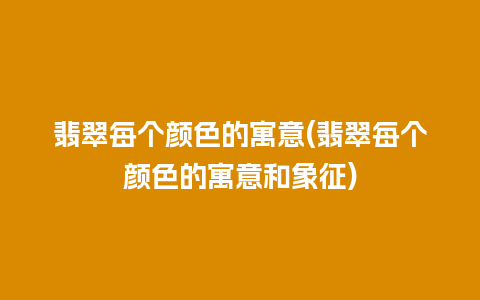 翡翠每个颜色的寓意(翡翠每个颜色的寓意和象征)