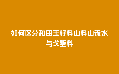 如何区分和田玉籽料山料山流水与戈壁料