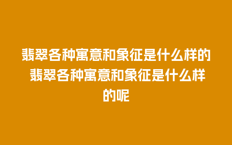 翡翠各种寓意和象征是什么样的 翡翠各种寓意和象征是什么样的呢