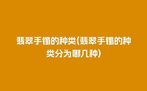 翡翠手镯的种类(翡翠手镯的种类分为哪几种)