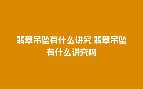 翡翠吊坠有什么讲究 翡翠吊坠有什么讲究吗