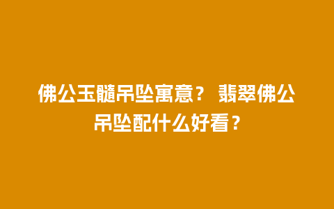 佛公玉髓吊坠寓意？ 翡翠佛公吊坠配什么好看？