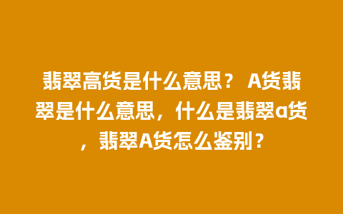 翡翠高货是什么意思？ A货翡翠是什么意思，什么是翡翠a货，翡翠A货怎么鉴别？