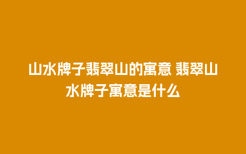 山水牌子翡翠山的寓意 翡翠山水牌子寓意是什么