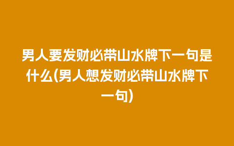 男人要发财必带山水牌下一句是什么(男人想发财必带山水牌下一句)