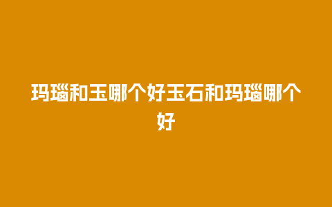 玛瑙和玉哪个好玉石和玛瑙哪个好