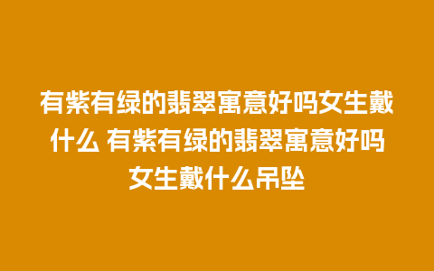 有紫有绿的翡翠寓意好吗女生戴什么 有紫有绿的翡翠寓意好吗女生戴什么吊坠