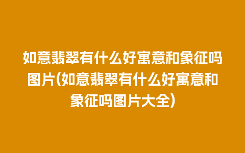 如意翡翠有什么好寓意和象征吗图片(如意翡翠有什么好寓意和象征吗图片大全)