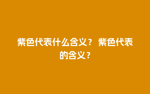 紫色代表什么含义？ 紫色代表的含义？