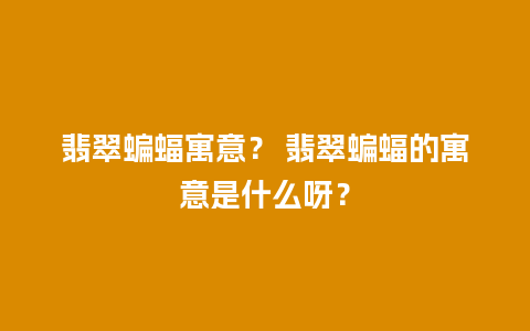 翡翠蝙蝠寓意？ 翡翠蝙蝠的寓意是什么呀？