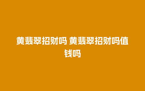 黄翡翠招财吗 黄翡翠招财吗值钱吗