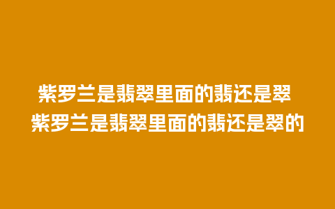 紫罗兰是翡翠里面的翡还是翠 紫罗兰是翡翠里面的翡还是翠的