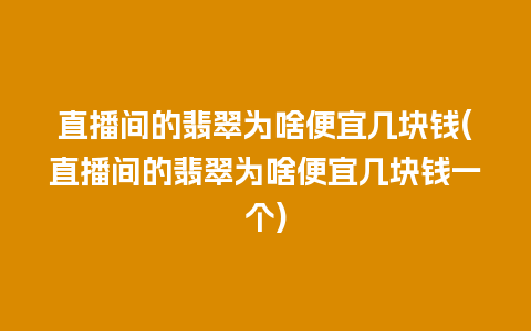 直播间的翡翠为啥便宜几块钱(直播间的翡翠为啥便宜几块钱一个)