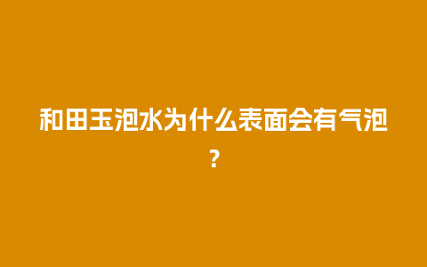 和田玉泡水为什么表面会有气泡？