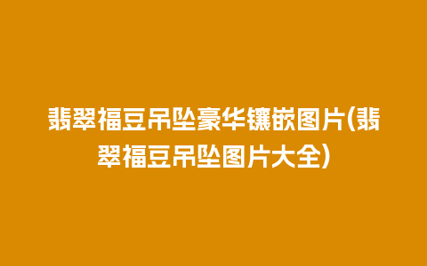 翡翠福豆吊坠豪华镶嵌图片(翡翠福豆吊坠图片大全)