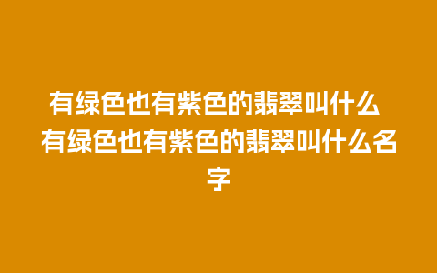 有绿色也有紫色的翡翠叫什么 有绿色也有紫色的翡翠叫什么名字