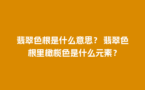 翡翠色根是什么意思？ 翡翠色根里橄榄色是什么元素？