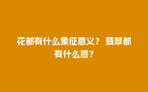 花都有什么象征意义？ 翡翠都有什么底？