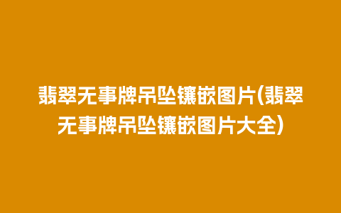 翡翠无事牌吊坠镶嵌图片(翡翠无事牌吊坠镶嵌图片大全)