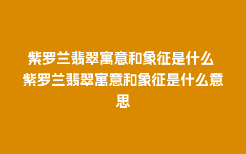 紫罗兰翡翠寓意和象征是什么 紫罗兰翡翠寓意和象征是什么意思