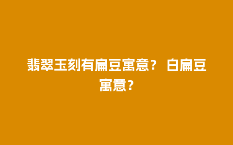 翡翠玉刻有扁豆寓意？ 白扁豆寓意？