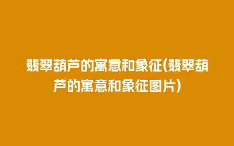 翡翠葫芦的寓意和象征(翡翠葫芦的寓意和象征图片)