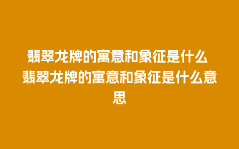 翡翠龙牌的寓意和象征是什么 翡翠龙牌的寓意和象征是什么意思