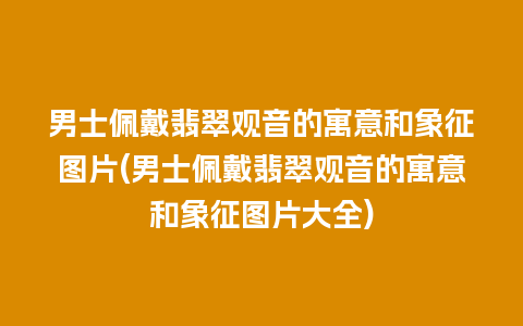 男士佩戴翡翠观音的寓意和象征图片(男士佩戴翡翠观音的寓意和象征图片大全)