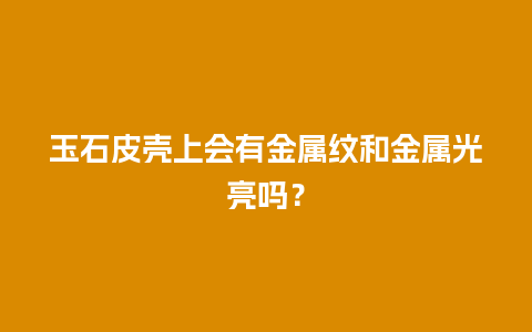 玉石皮壳上会有金属纹和金属光亮吗？