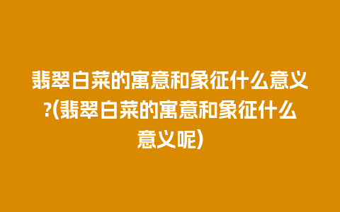 翡翠白菜的寓意和象征什么意义?(翡翠白菜的寓意和象征什么意义呢)