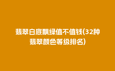 翡翠白底飘绿值不值钱(32种翡翠颜色等级排名)