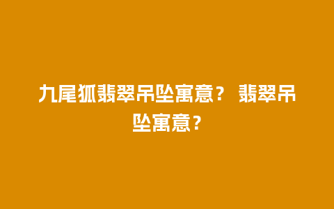 九尾狐翡翠吊坠寓意？ 翡翠吊坠寓意？