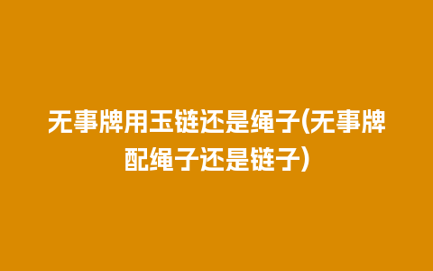 无事牌用玉链还是绳子(无事牌配绳子还是链子)