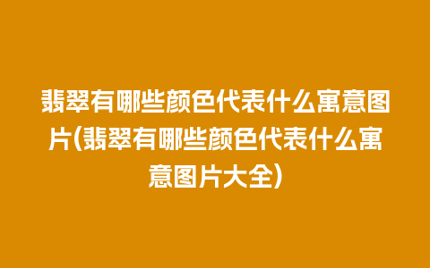 翡翠有哪些颜色代表什么寓意图片(翡翠有哪些颜色代表什么寓意图片大全)