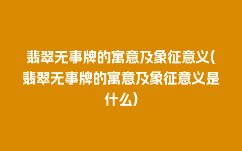 翡翠无事牌的寓意及象征意义(翡翠无事牌的寓意及象征意义是什么)