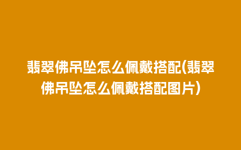 翡翠佛吊坠怎么佩戴搭配(翡翠佛吊坠怎么佩戴搭配图片)