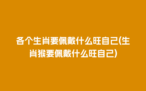 各个生肖要佩戴什么旺自己(生肖猴要佩戴什么旺自己)