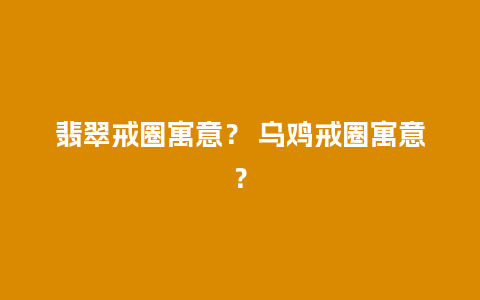 翡翠戒圈寓意？ 乌鸡戒圈寓意？