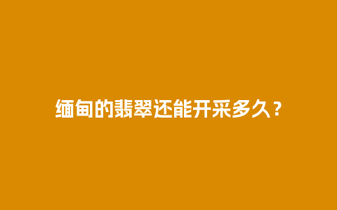 缅甸的翡翠还能开采多久？