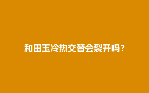 和田玉冷热交替会裂开吗？