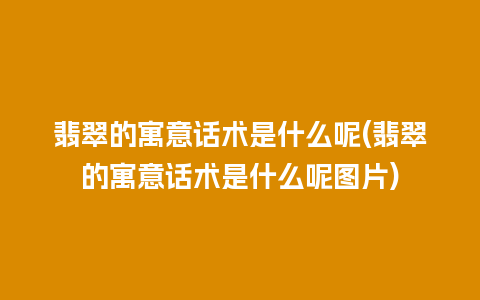 翡翠的寓意话术是什么呢(翡翠的寓意话术是什么呢图片)