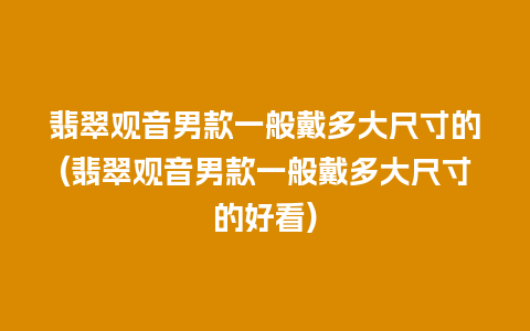 翡翠观音男款一般戴多大尺寸的(翡翠观音男款一般戴多大尺寸的好看)