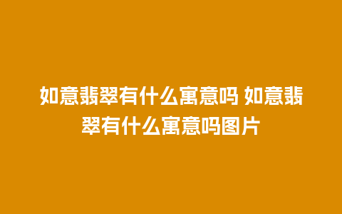 如意翡翠有什么寓意吗 如意翡翠有什么寓意吗图片