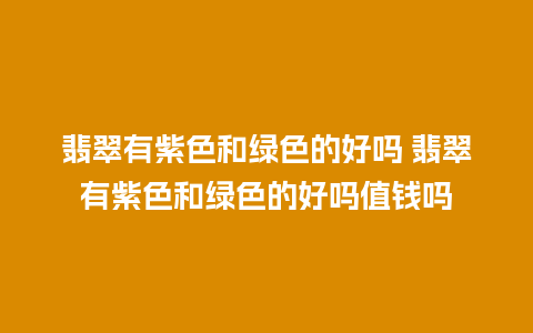 翡翠有紫色和绿色的好吗 翡翠有紫色和绿色的好吗值钱吗