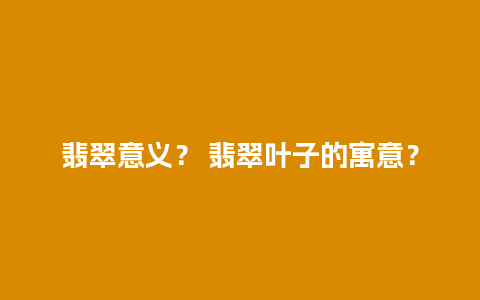 翡翠意义？ 翡翠叶子的寓意？